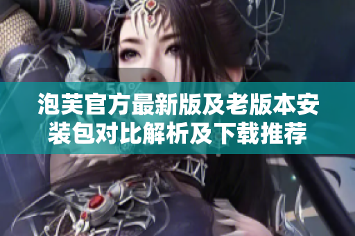 泡芙官方最新版及老版本安裝包對(duì)比解析及下載推薦