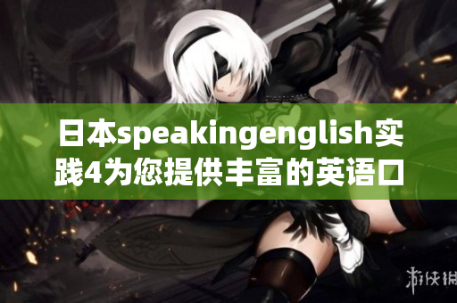 日本speakingenglish實(shí)踐4為您提供豐富的英語(yǔ)口語(yǔ)練習(xí)資源