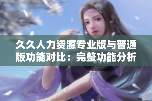 久久人力資源專業(yè)版與普通版功能對(duì)比：完整功能分析及適用場(chǎng)景選擇