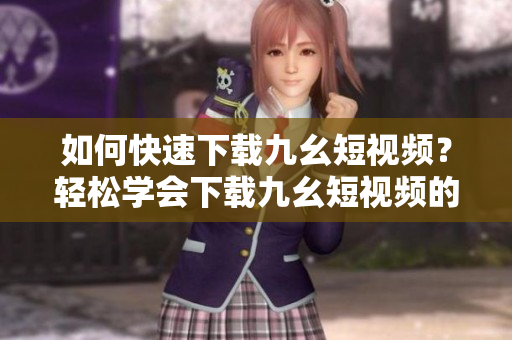 如何快速下載九幺短視頻？輕松學(xué)會(huì)下載九幺短視頻的方法