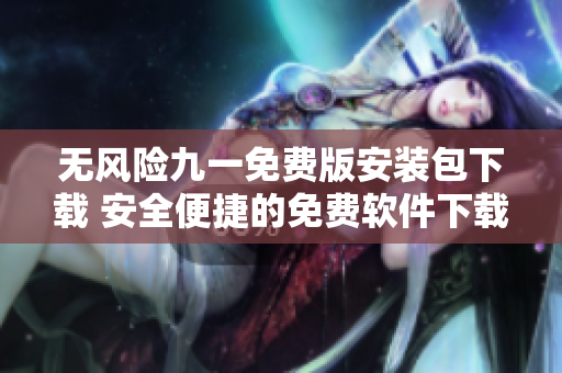 無風(fēng)險九一免費版安裝包下載 安全便捷的免費軟件下載體驗