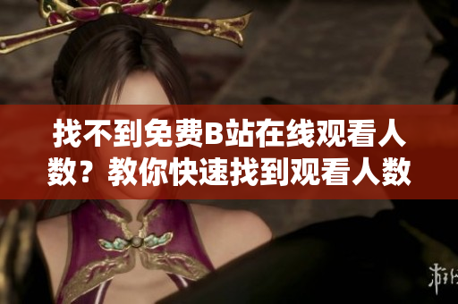 找不到免費B站在線觀看人數(shù)？教你快速找到觀看人數(shù)統(tǒng)計方式