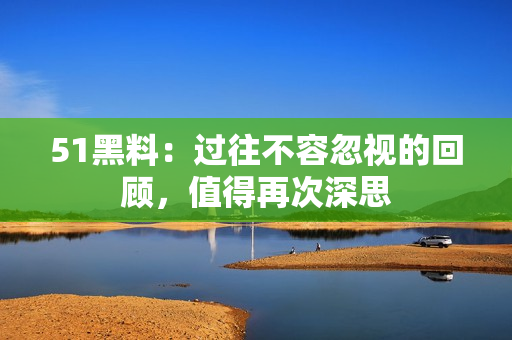 51黑料：過往不容忽視的回顧，值得再次深思