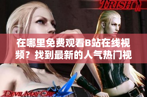 在哪里免費觀看B站在線視頻？找到最新的人氣熱門視頻！