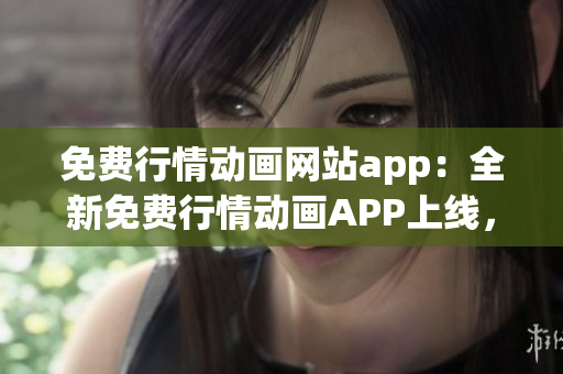 免費(fèi)行情動(dòng)畫網(wǎng)站app：全新免費(fèi)行情動(dòng)畫APP上線，驚喜不斷