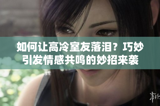 如何讓高冷室友落淚？巧妙引發(fā)情感共鳴的妙招來襲