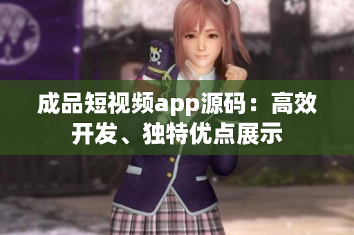 成品短視頻app源碼：高效開發(fā)、獨(dú)特優(yōu)點(diǎn)展示