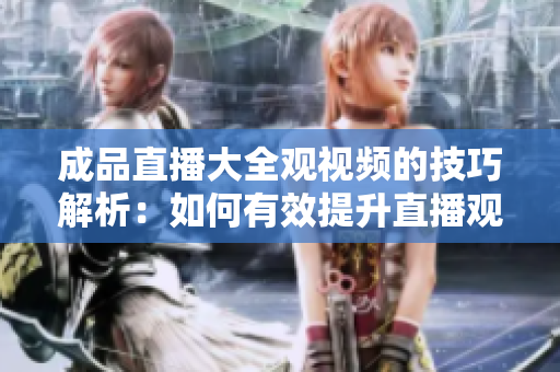 成品直播大全觀視頻的技巧解析：如何有效提升直播觀賞體驗(yàn)