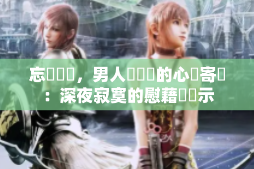 忘卻煩憂，男人獨(dú)處時(shí)的心靈寄託：深夜寂寞的慰藉與啟示