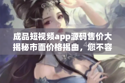 成品短視頻app源碼售價大揭秘市面價格揭曲，您不容錯過!
