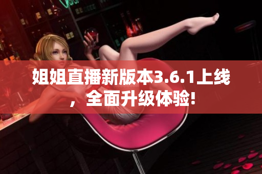 姐姐直播新版本3.6.1上線，全面升級(jí)體驗(yàn)!