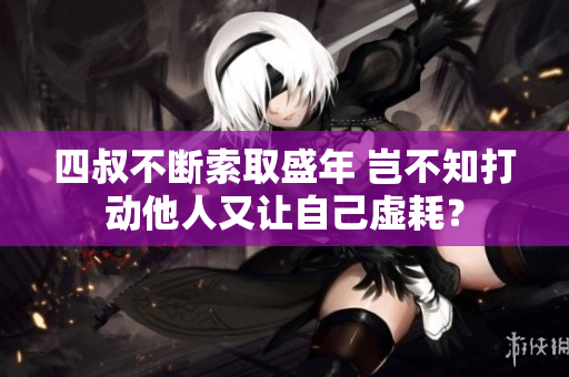 四叔不斷索取盛年 豈不知打動(dòng)他人又讓自己虛耗？