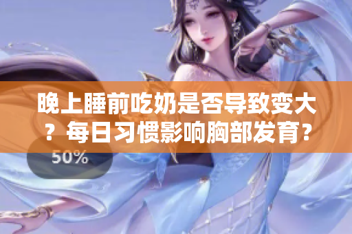 晚上睡前吃奶是否導致變大？每日習慣影響胸部發(fā)育？