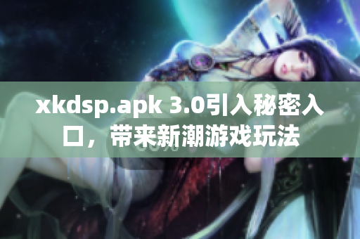 xkdsp.apk 3.0引入秘密入口，帶來新潮游戲玩法