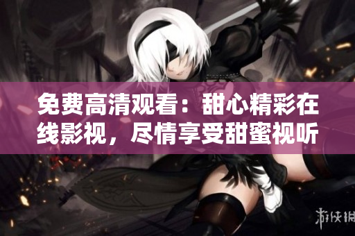 免費高清觀看：甜心精彩在線影視，盡情享受甜蜜視聽盛宴