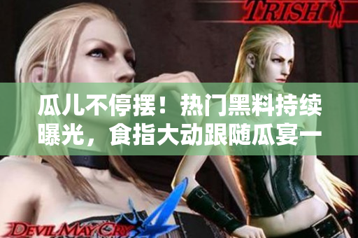 瓜兒不停擺！熱門黑料持續(xù)曝光，食指大動跟隨瓜宴一同吃瓜，揭開瓜兒重重謎底