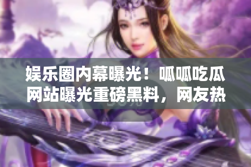 娛樂圈內(nèi)幕曝光！呱呱吃瓜網(wǎng)站曝光重磅黑料，網(wǎng)友熱議揭露明星內(nèi)幕