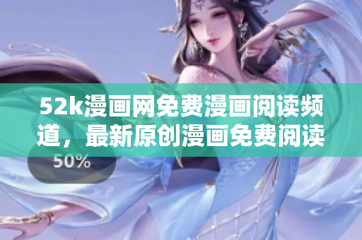 52k漫畫網(wǎng)免費(fèi)漫畫閱讀頻道，最新原創(chuàng)漫畫免費(fèi)閱讀