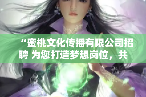 “蜜桃文化傳播有限公司招聘 為您打造夢(mèng)想崗位，共同開啟文化傳播之旅”
