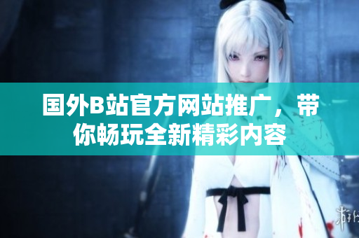 國外B站官方網(wǎng)站推廣，帶你暢玩全新精彩內(nèi)容