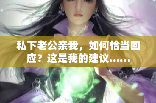 私下老公親我，如何恰當回應？這是我的建議……