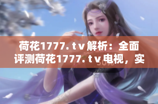 荷花1777. tⅴ解析：全面評(píng)測(cè)荷花1777. tⅴ電視，實(shí)測(cè)效果如何？