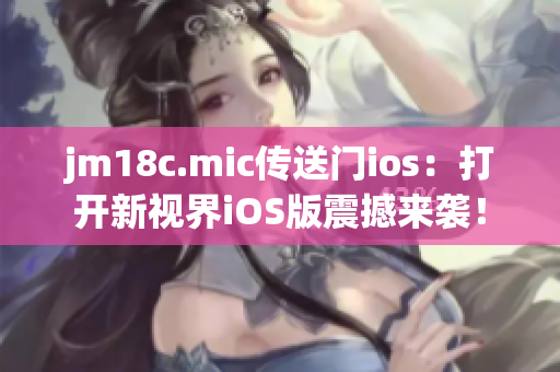 jm18c.mic傳送門ios：打開新視界iOS版震撼來襲！