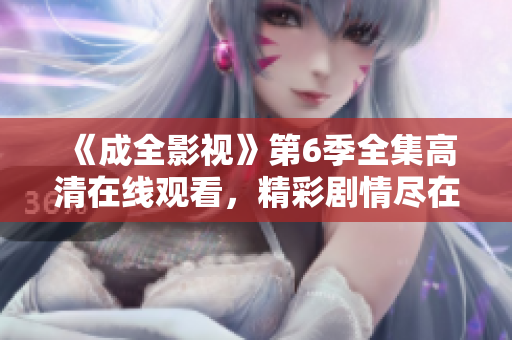 《成全影視》第6季全集高清在線觀看，精彩劇情盡在影視劇場(chǎng)