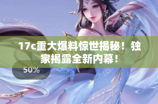 17c重大爆料驚世揭秘！獨(dú)家揭露全新內(nèi)幕！