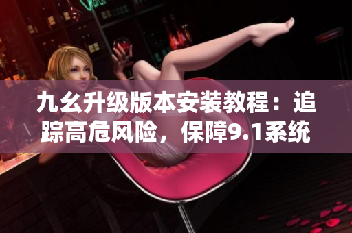 九幺升級版本安裝教程：追蹤高危風險，保障9.1系統(tǒng)安全。