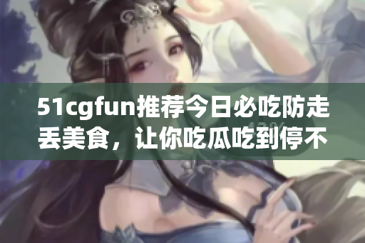 51cgfun推薦今日必吃防走丟美食，讓你吃瓜吃到停不下來