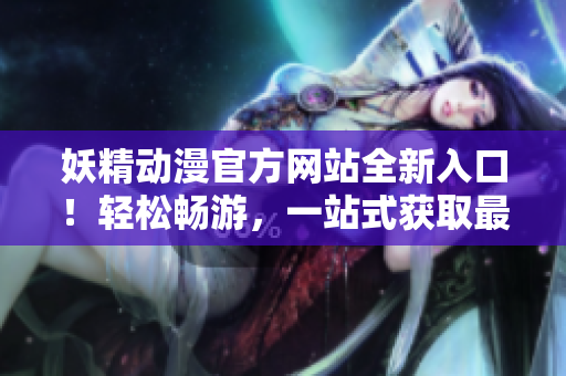 妖精動(dòng)漫官方網(wǎng)站全新入口！輕松暢游，一站式獲取最新動(dòng)畫與活動(dòng)信息，更多精彩等你探索！
