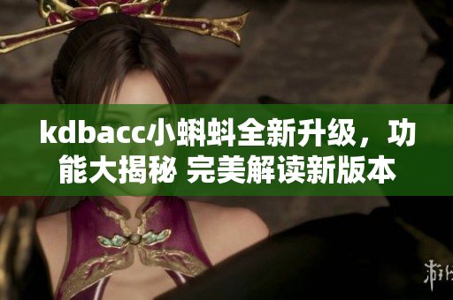 kdbacc小蝌蚪全新升級，功能大揭秘 完美解讀新版本功能更新，助力提升使用體驗