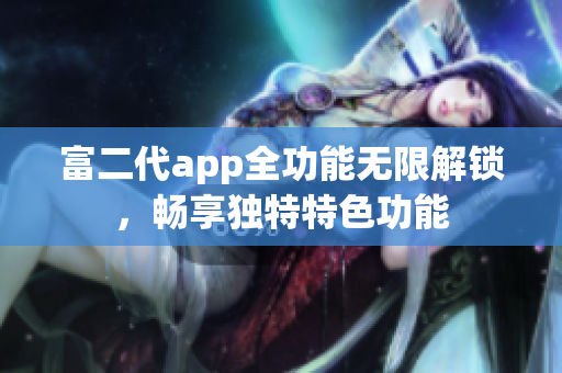 富二代app全功能無限解鎖，暢享獨(dú)特特色功能