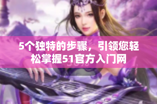 5個獨特的步驟，引領(lǐng)您輕松掌握51官方入門網(wǎng)