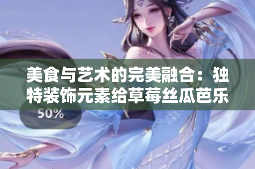 美食與藝術(shù)的完美融合：獨特裝飾元素給草莓絲瓜芭樂鴨脖奶茶帶來全新體驗