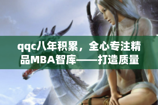 qqc八年積累，全心專注精品MBA智庫——打造質(zhì)量商業(yè)教育的領(lǐng)軍者