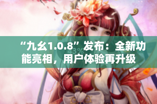“九幺1.0.8”發(fā)布：全新功能亮相，用戶體驗(yàn)再升級(jí)