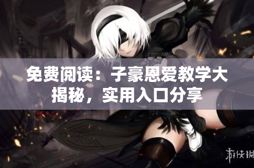 免費閱讀：子豪恩愛教學(xué)大揭秘，實用入口分享