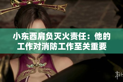小東西肩負(fù)滅火責(zé)任：他的工作對消防工作至關(guān)重要