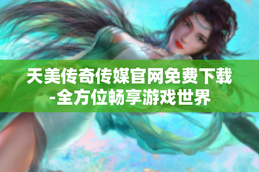 天美傳奇?zhèn)髅焦倬W(wǎng)免費(fèi)下載-全方位暢享游戲世界