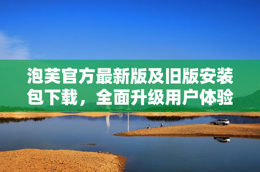 泡芙官方最新版及舊版安裝包下載，全面升級用戶體驗
