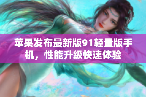 蘋果發(fā)布最新版91輕量版手機(jī)，性能升級(jí)快速體驗(yàn)