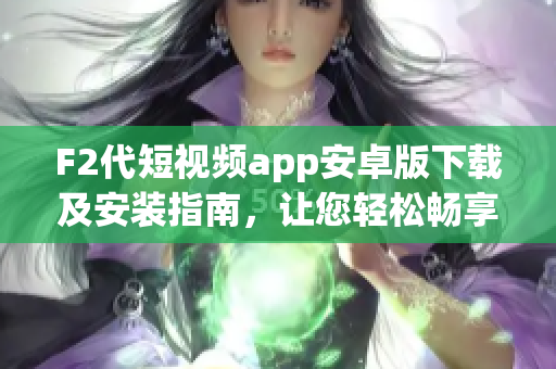 F2代短視頻app安卓版下載及安裝指南，讓您輕松暢享精彩視頻內(nèi)容