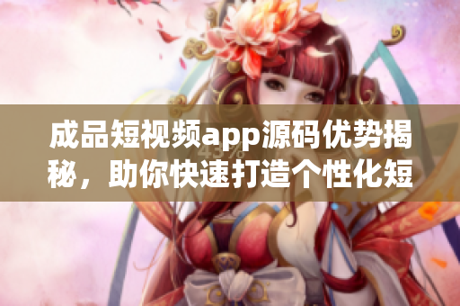 成品短視頻app源碼優(yōu)勢(shì)揭秘，助你快速打造個(gè)性化短視頻平臺(tái)