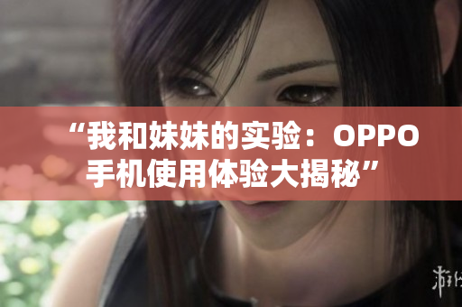 “我和妹妹的實(shí)驗(yàn)：OPPO手機(jī)使用體驗(yàn)大揭秘”
