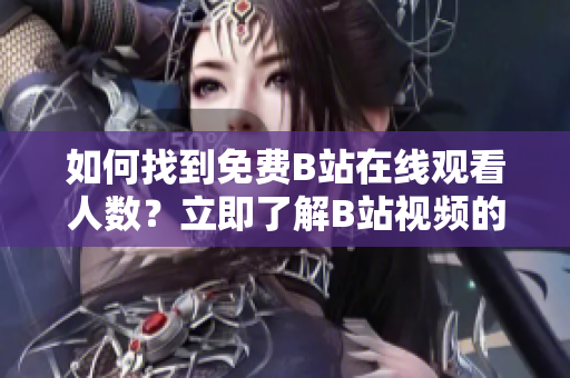 如何找到免費B站在線觀看人數(shù)？立即了解B站視頻的觀看人數(shù)方法!