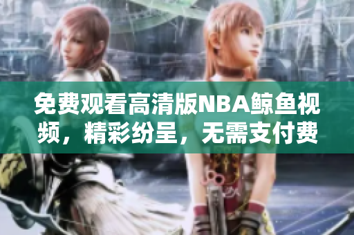 免費觀看高清版NBA鯨魚視頻，精彩紛呈，無需支付費用
