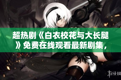 超熱劇《白衣?；ㄅc大長(zhǎng)腿》免費(fèi)在線觀看最新劇集，快戳！