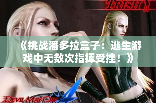 《挑戰(zhàn)潘多拉盒子：逃生游戲中無(wú)數(shù)次指揮受挫！》